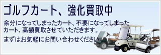 ゴルフカート高額買取中!余分になってしまったカート、不要になってしまったカート、高額買取させていただきます。まずは、お気軽にお問い合わせください